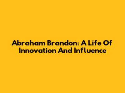 Abraham Brandon: A Life Of Innovation And Influence