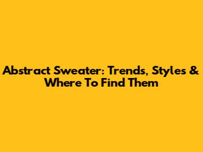 Abstract Sweater: Trends, Styles & Where To Find Them