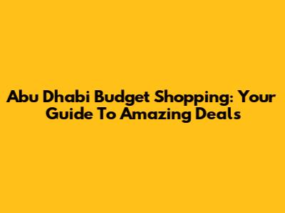 Abu Dhabi Budget Shopping: Your Guide To Amazing Deals