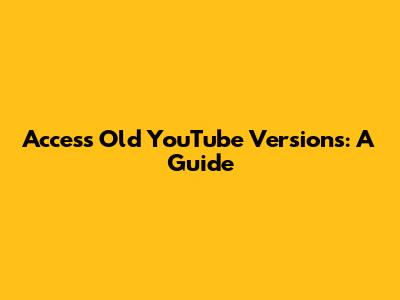 Access Old YouTube Versions: A Guide
