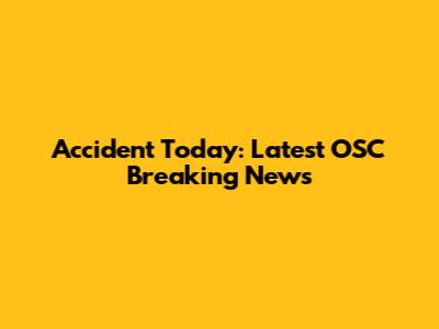 Accident Today: Latest OSC Breaking News