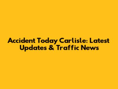 Accident Today Carlisle: Latest Updates & Traffic News