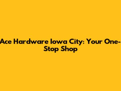 Ace Hardware Iowa City: Your One-Stop Shop