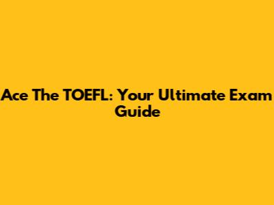 Ace The TOEFL: Your Ultimate Exam Guide