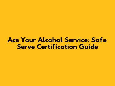 Ace Your Alcohol Service: Safe Serve Certification Guide