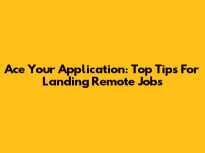 Ace Your Application: Top Tips For Landing Remote Jobs