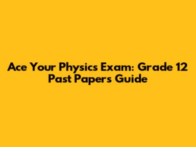 Ace Your Physics Exam: Grade 12 Past Papers Guide