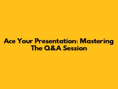 Ace Your Presentation: Mastering The Q&A Session