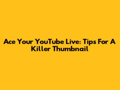 Ace Your YouTube Live: Tips For A Killer Thumbnail
