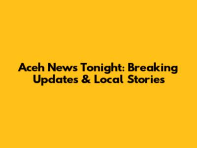 Aceh News Tonight: Breaking Updates & Local Stories