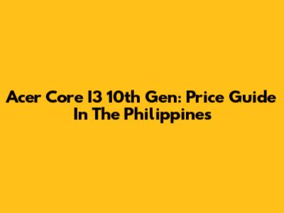 Acer Core I3 10th Gen: Price Guide In The Philippines