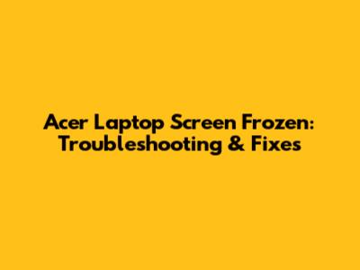 Acer Laptop Screen Frozen: Troubleshooting & Fixes