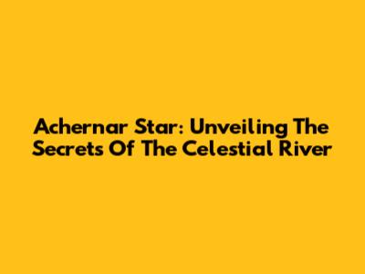 Achernar Star: Unveiling The Secrets Of The Celestial River