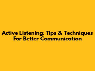 Active Listening: Tips & Techniques For Better Communication