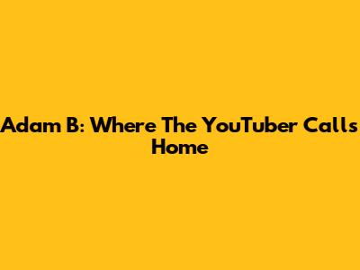 Adam B: Where The YouTuber Calls Home