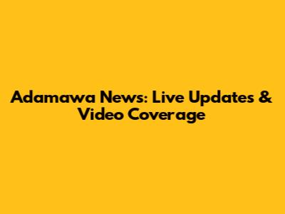 Adamawa News: Live Updates & Video Coverage