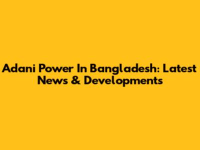 Adani Power In Bangladesh: Latest News & Developments