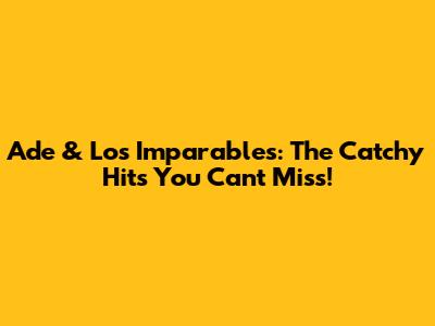Ade & Los Imparables: The Catchy Hits You Can't Miss!