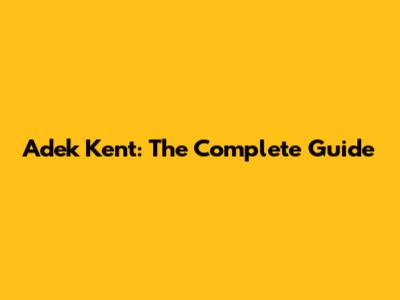 Adek Kent: The Complete Guide