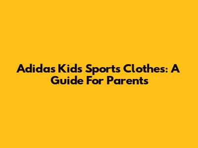 Adidas Kids' Sports Clothes: A Guide For Parents