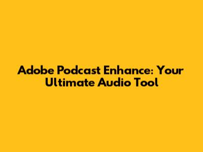 Adobe Podcast Enhance: Your Ultimate Audio Tool
