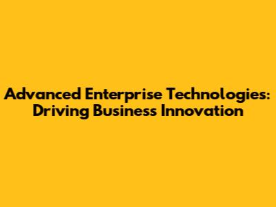 Advanced Enterprise Technologies: Driving Business Innovation