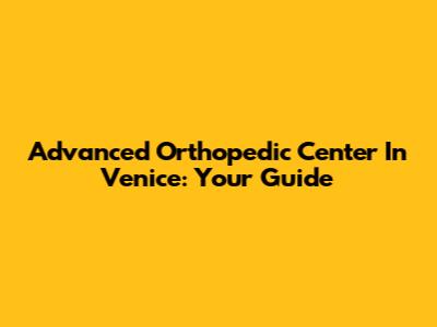 Advanced Orthopedic Center In Venice: Your Guide