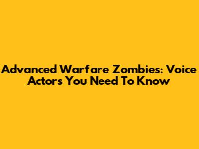 Advanced Warfare Zombies: Voice Actors You Need To Know