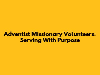 Adventist Missionary Volunteers: Serving With Purpose