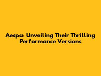 Aespa: Unveiling Their Thrilling Performance Versions