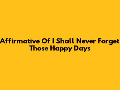 Affirmative Of 'I Shall Never Forget Those Happy Days'