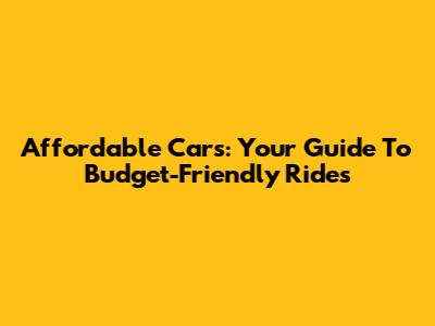 Affordable Cars: Your Guide To Budget-Friendly Rides