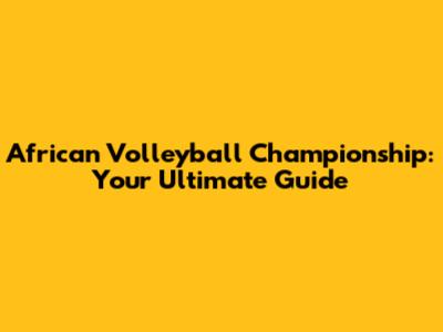 African Volleyball Championship: Your Ultimate Guide