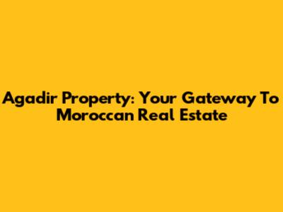 Agadir Property: Your Gateway To Moroccan Real Estate
