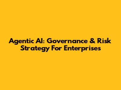 Agentic AI: Governance & Risk Strategy For Enterprises
