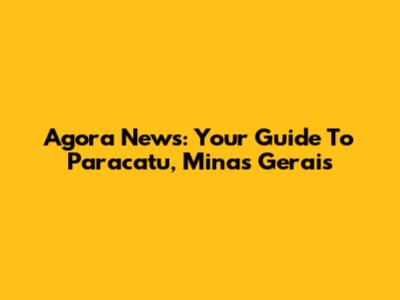 Agora News: Your Guide To Paracatu, Minas Gerais