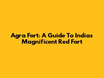 Agra Fort: A Guide To India's Magnificent Red Fort