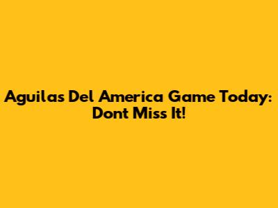 Aguilas Del America Game Today: Don't Miss It!