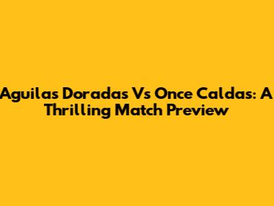 Aguilas Doradas Vs Once Caldas: A Thrilling Match Preview