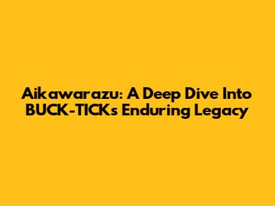 Aikawarazu: A Deep Dive Into BUCK-TICK's Enduring Legacy