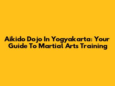 Aikido Dojo In Yogyakarta: Your Guide To Martial Arts Training