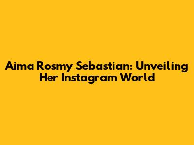 Aima Rosmy Sebastian: Unveiling Her Instagram World