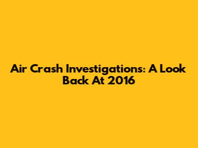 Air Crash Investigations: A Look Back At 2016