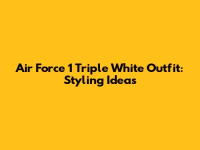 Air Force 1 Triple White Outfit: Styling Ideas