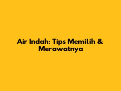 Air Indah: Tips Memilih & Merawatnya