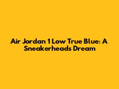 Air Jordan 1 Low True Blue: A Sneakerhead's Dream