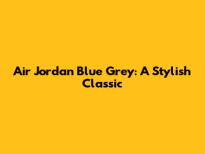 Air Jordan Blue Grey: A Stylish Classic