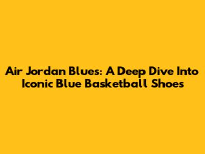 Air Jordan Blues: A Deep Dive Into Iconic Blue Basketball Shoes