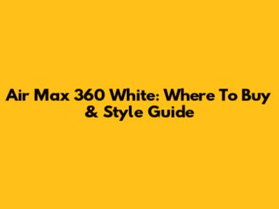 Air Max 360 White: Where To Buy & Style Guide