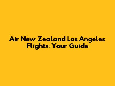 Air New Zealand Los Angeles Flights: Your Guide